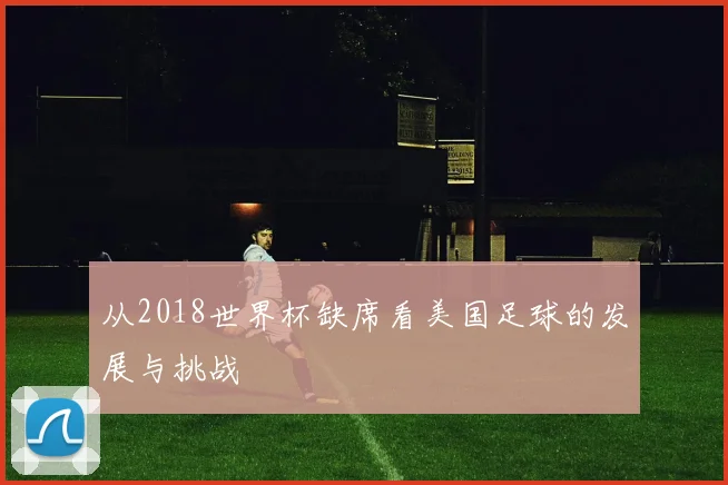 从2018世界杯缺席看美国足球的发展与挑战