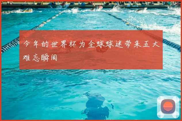 今年的世界杯为全球球迷带来五大难忘瞬间
