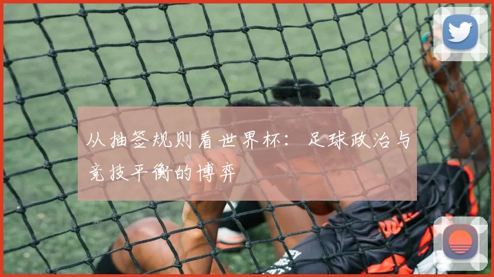 从抽签规则看世界杯：足球政治与竞技平衡的博弈