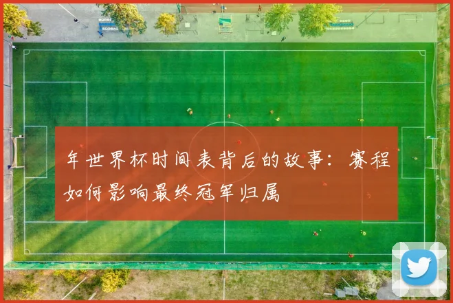 年世界杯时间表背后的故事:赛程如何影响最终冠军归属