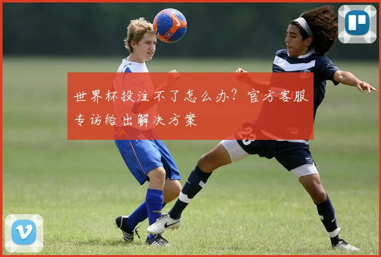 世界杯投注不了怎么办?官方客服专访给出解决方案