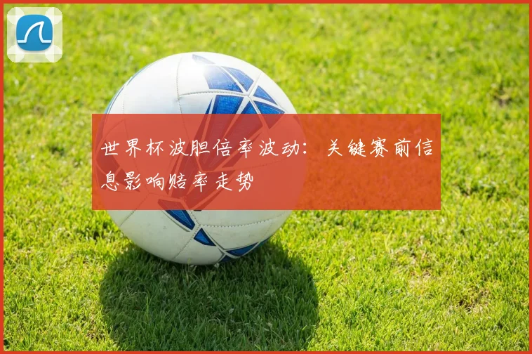 世界杯波胆倍率波动:关键赛前信息影响赔率走势
