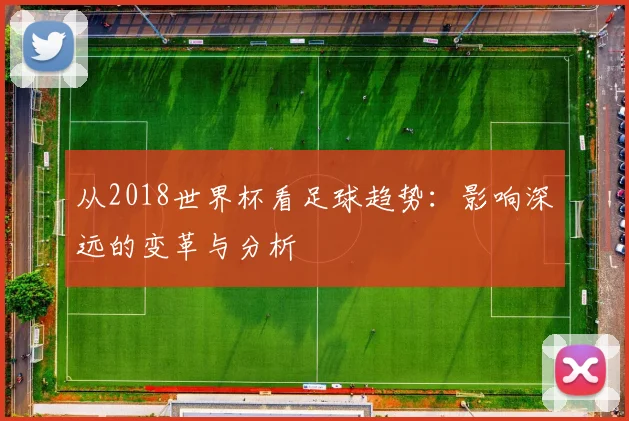 从2018世界杯看足球趋势：影响深远的变革与分析