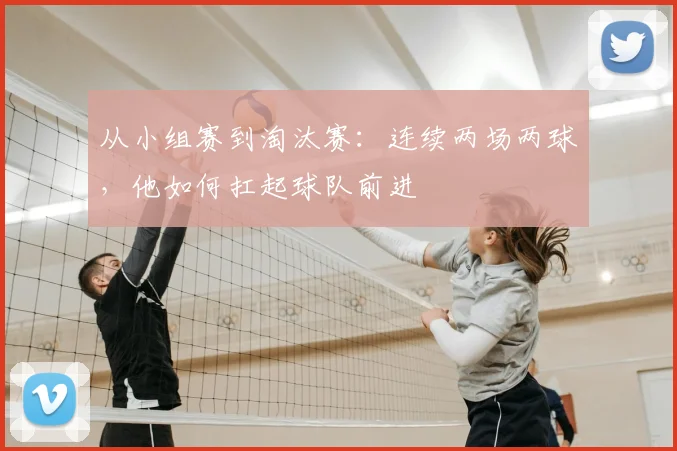 从小组赛到淘汰赛：连续两场两球，他如何扛起球队前进