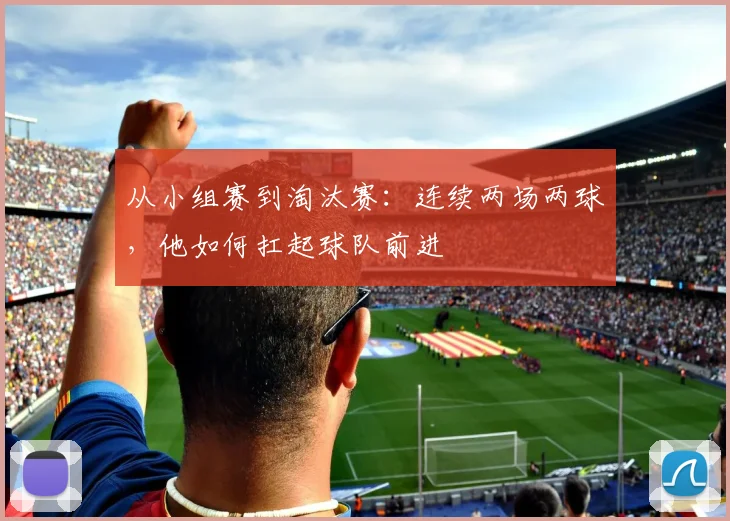 从小组赛到淘汰赛：连续两场两球，他如何扛起球队前进