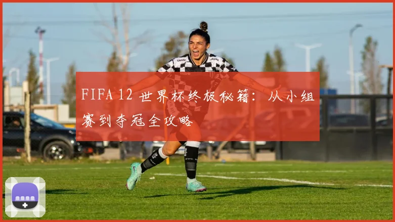 FIFA 12 世界杯终极秘籍：从小组赛到夺冠全攻略