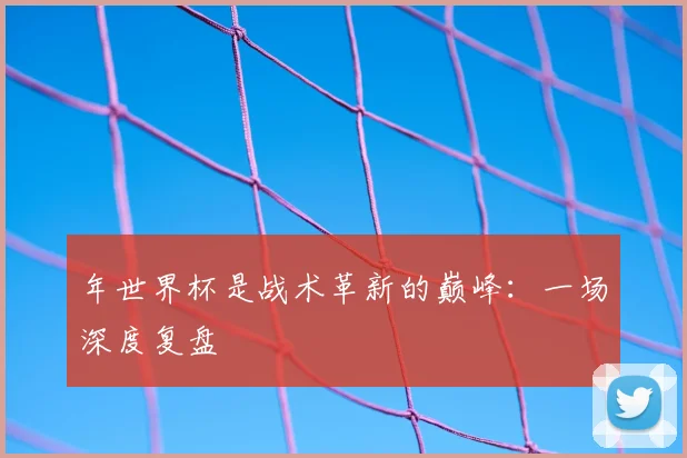 年世界杯是战术革新的巅峰：一场深度复盘