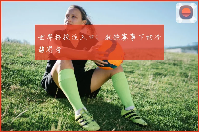 世界杯投注入口:狂热赛事下的冷静思考