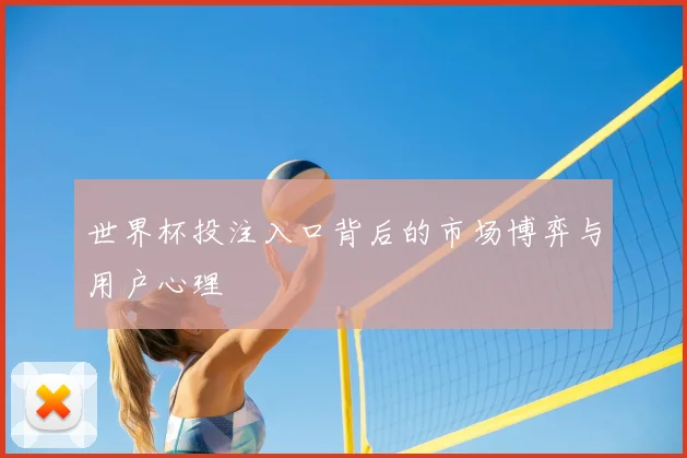 世界杯投注入口背后的市场博弈与用户心理