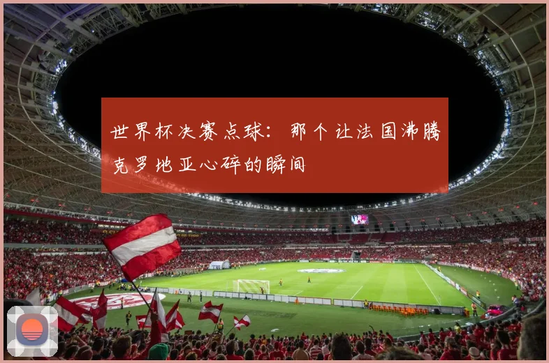 世界杯决赛点球：那个让法国沸腾克罗地亚心碎的瞬间