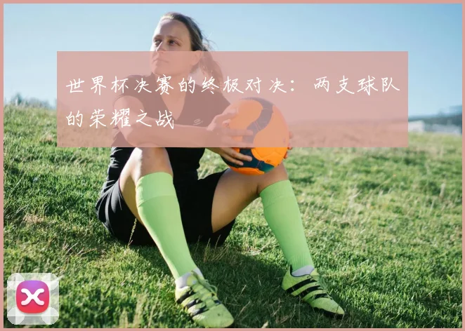 世界杯决赛的终极对决：两支球队的荣耀之战