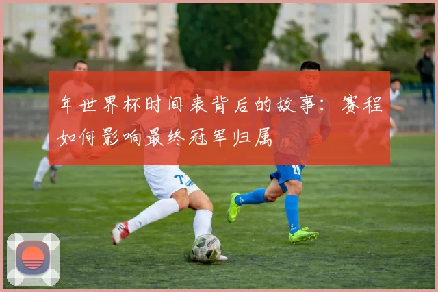 年世界杯时间表背后的故事：赛程如何影响最终冠军归属