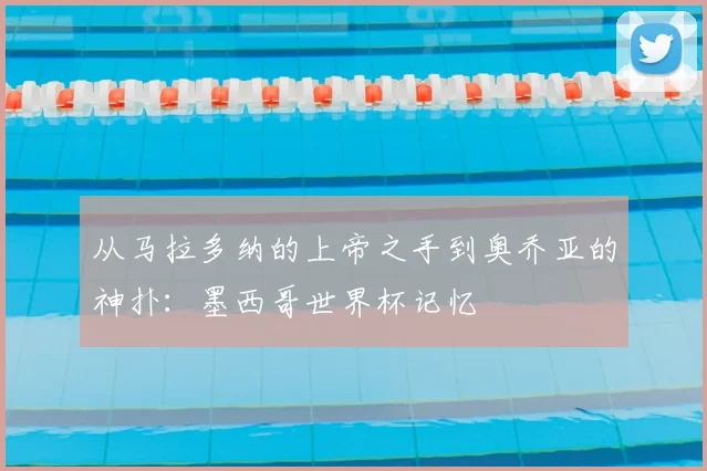 从马拉多纳的上帝之手到奥乔亚的神扑:墨西哥世界杯记忆