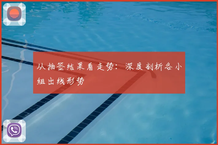 从抽签结果看走势：深度剖析各小组出线形势
