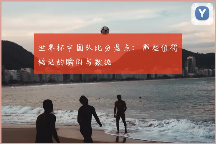 世界杯中国队比分盘点:那些值得铭记的瞬间与数据