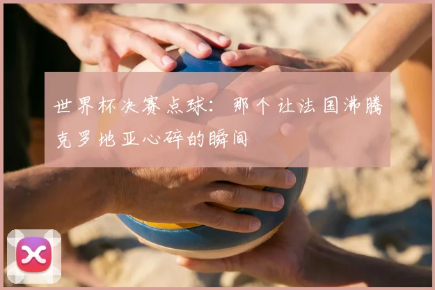 世界杯决赛点球：那个让法国沸腾克罗地亚心碎的瞬间