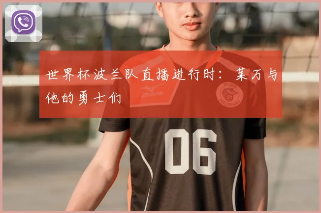 世界杯波兰队直播进行时:莱万与他的勇士们