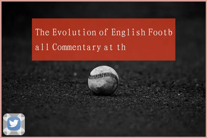 The Evolution of English Football Commentary at th