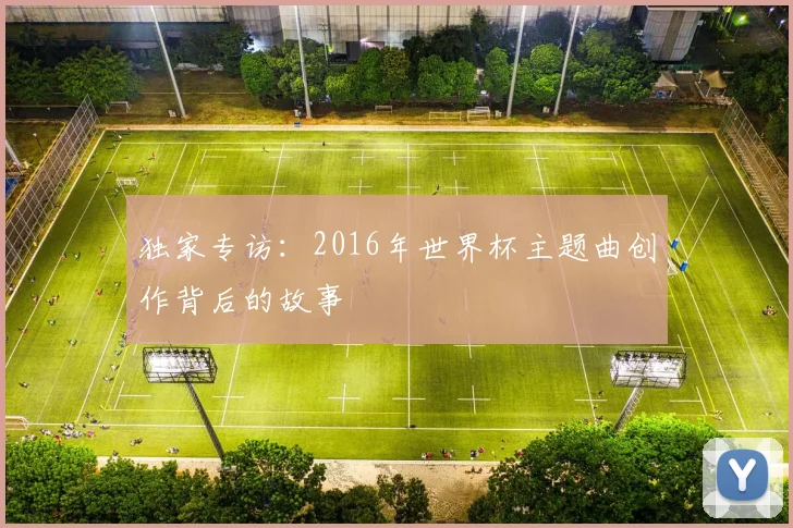 独家专访:2016年世界杯主题曲创作背后的故事