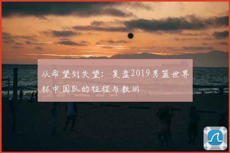 从希望到失望:复盘2019男篮世界杯中国队的征程与教训