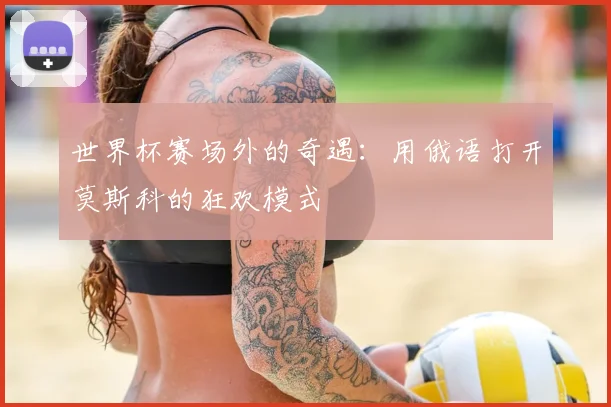 世界杯赛场外的奇遇：用俄语打开莫斯科的狂欢模式