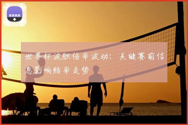 世界杯波胆倍率波动：关键赛前信息影响赔率走势
