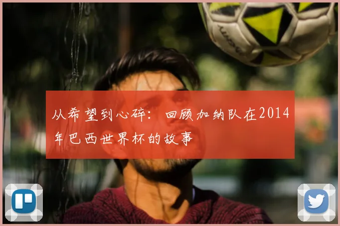 从希望到心碎:回顾加纳队在2014年巴西世界杯的故事