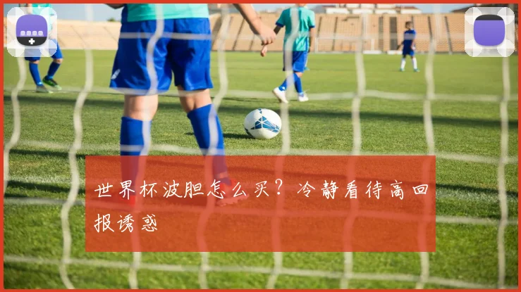 世界杯波胆怎么买？冷静看待高回报诱惑