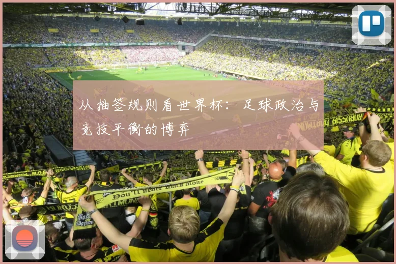 从抽签规则看世界杯:足球政治与竞技平衡的博弈