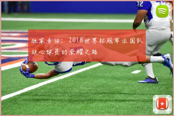 独家专访:2018世界杯冠军法国队核心球员的荣耀之路
