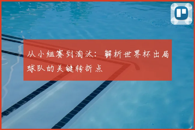 从小组赛到淘汰：解析世界杯出局球队的关键转折点