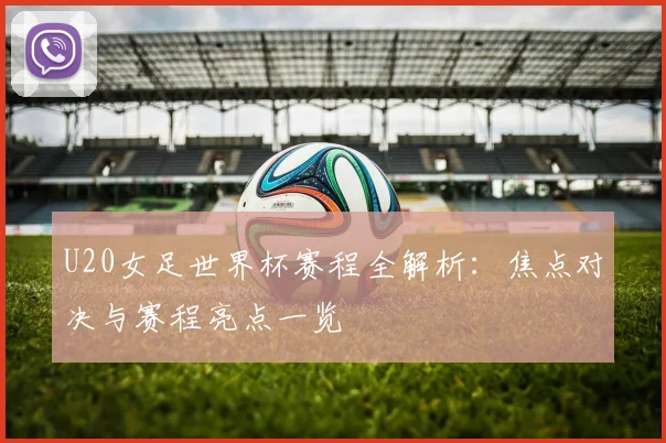 U20女足世界杯赛程全解析:焦点对决与赛程亮点一览