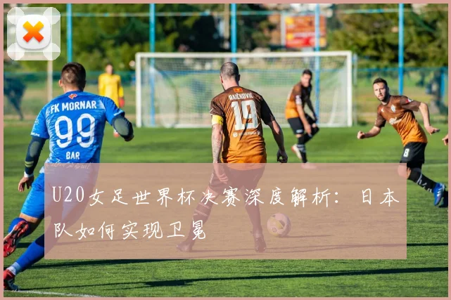 U20女足世界杯决赛深度解析:日本队如何实现卫冕