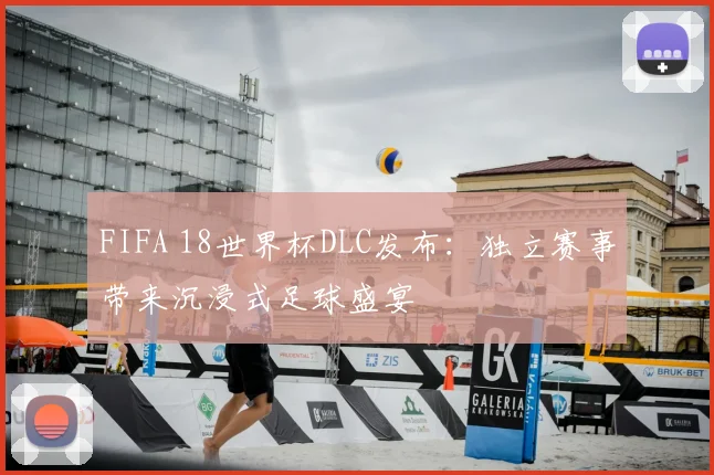 FIFA 18世界杯DLC发布:独立赛事带来沉浸式足球盛宴