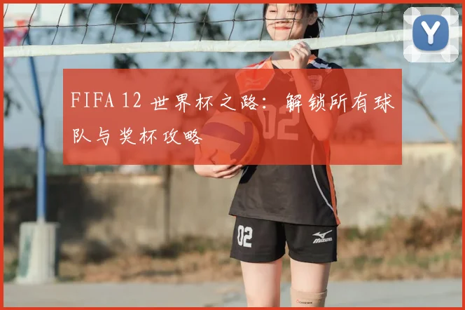 FIFA 12 世界杯之路:解锁所有球队与奖杯攻略