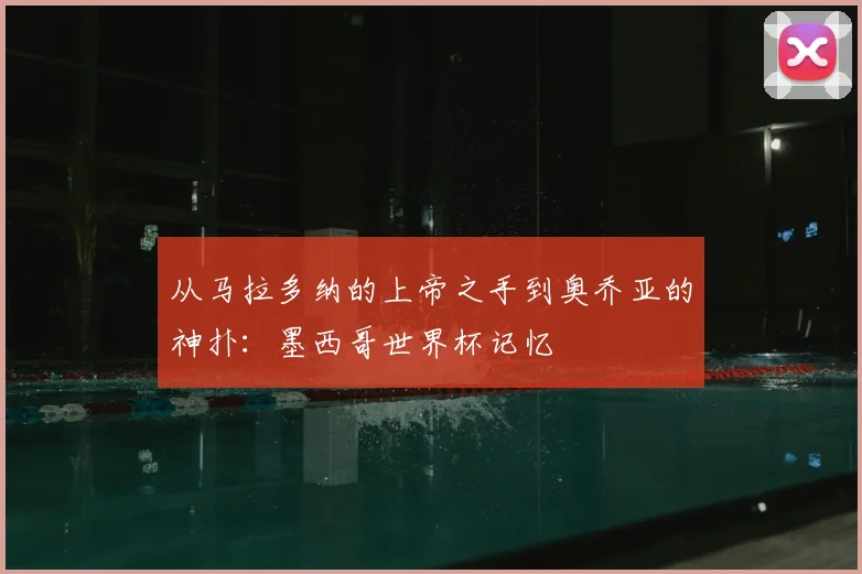 从马拉多纳的上帝之手到奥乔亚的神扑：墨西哥世界杯记忆