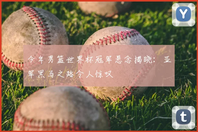 今年男篮世界杯冠军悬念揭晓:亚军黑马之路令人惊叹