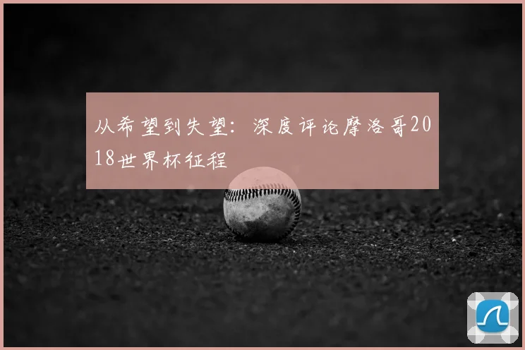 从希望到失望：深度评论摩洛哥2018世界杯征程