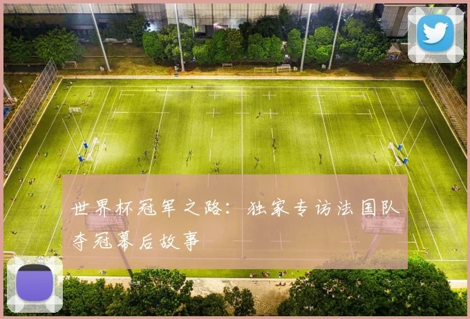 世界杯冠军之路:独家专访法国队夺冠幕后故事