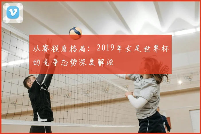 从赛程看格局:2019年女足世界杯的竞争态势深度解读