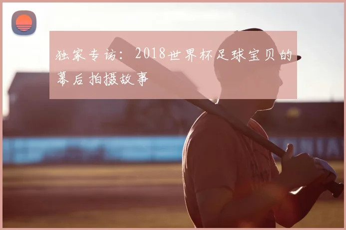 独家专访:2018世界杯足球宝贝的幕后拍摄故事