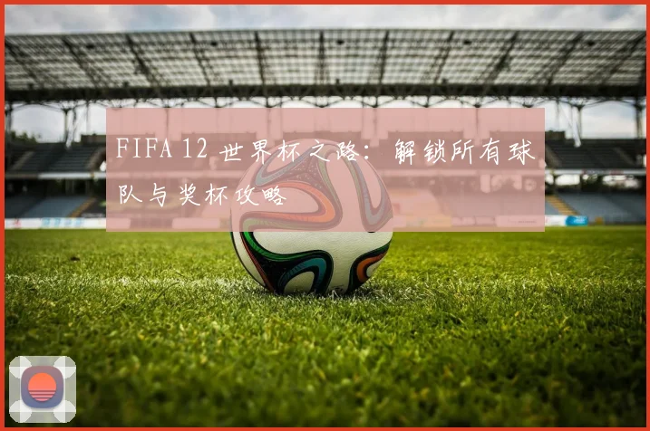 FIFA 12 世界杯之路:解锁所有球队与奖杯攻略