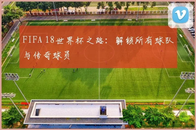 FIFA 18世界杯之路：解锁所有球队与传奇球员