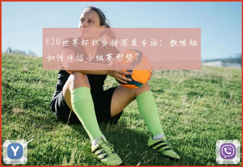 U20世界杯积分榜深度专访：教练组如何评估小组赛形势？