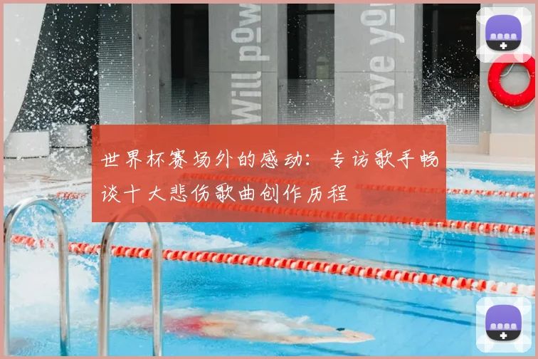 世界杯赛场外的感动：专访歌手畅谈十大悲伤歌曲创作历程