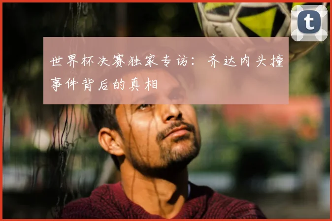 世界杯决赛独家专访:齐达内头撞事件背后的真相