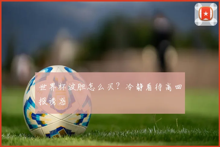 世界杯波胆怎么买?冷静看待高回报诱惑