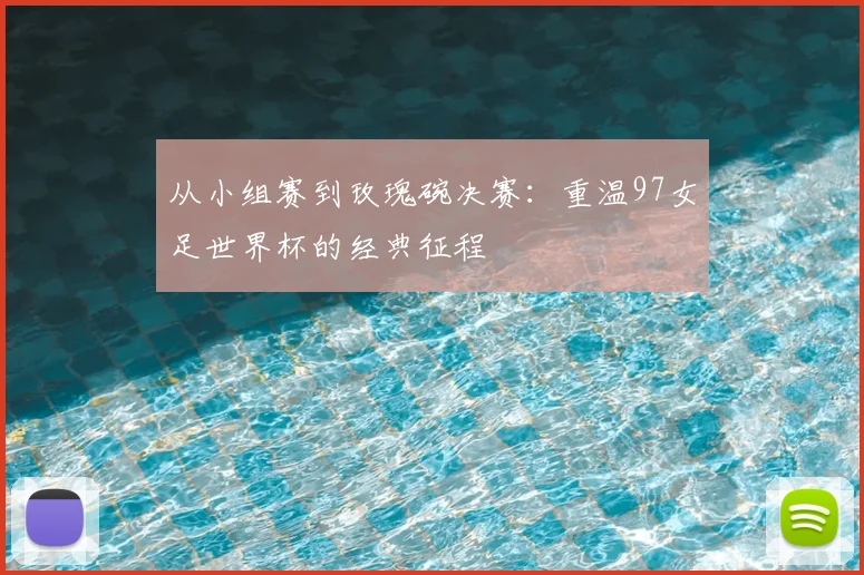 从小组赛到玫瑰碗决赛：重温97女足世界杯的经典征程
