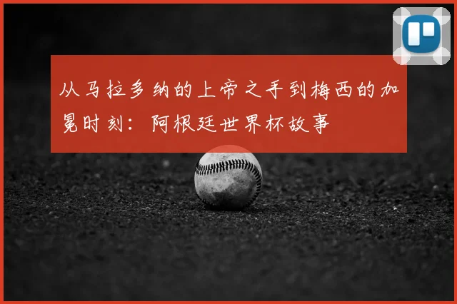 从马拉多纳的上帝之手到梅西的加冕时刻:阿根廷世界杯故事