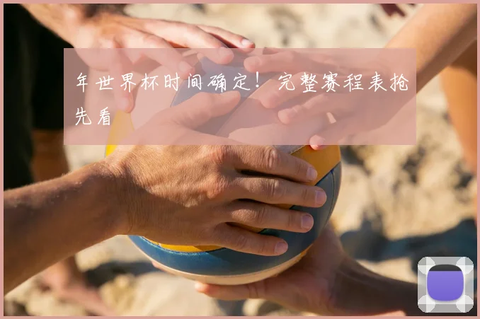 年世界杯时间确定！完整赛程表抢先看